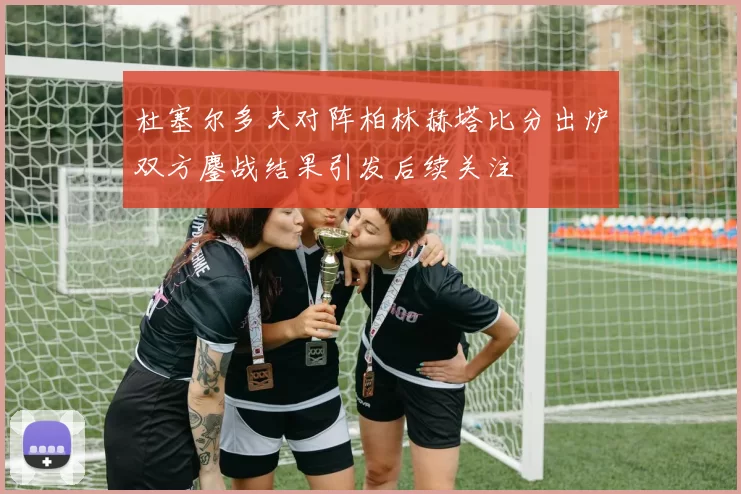 杜塞尔多夫对阵柏林赫塔比分出炉双方鏖战结果引发后续关注