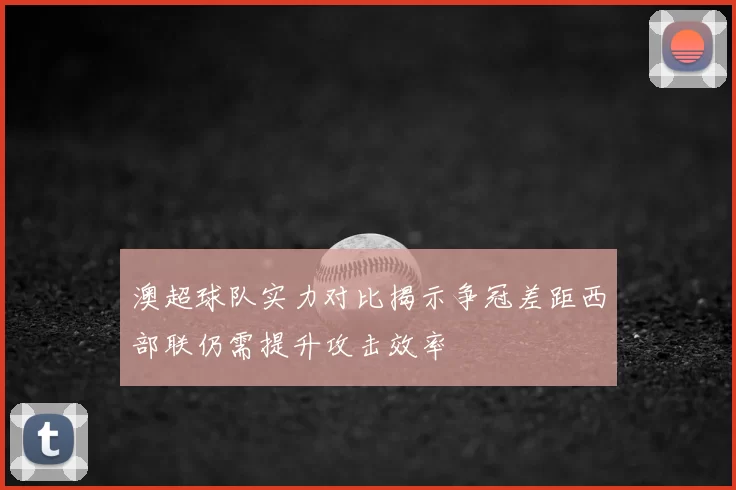 澳超球队实力对比揭示争冠差距西部联仍需提升攻击效率