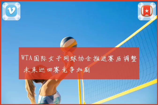 WTA国际女子网球协会推进赛历调整 未来巡回赛竞争加剧
