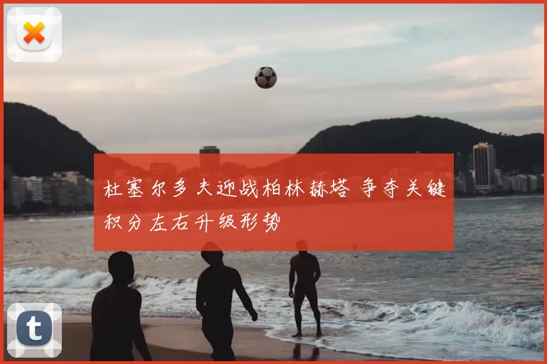 杜塞尔多夫迎战柏林赫塔 争夺关键积分左右升级形势