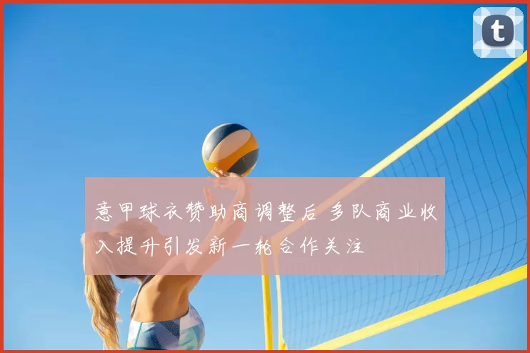 意甲球衣赞助商调整后 多队商业收入提升引发新一轮合作关注