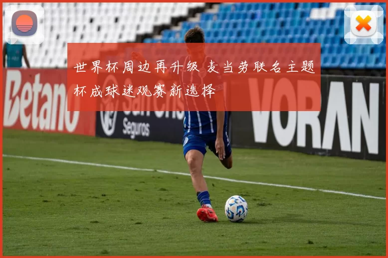 世界杯周边再升级 麦当劳联名主题杯成球迷观赛新选择