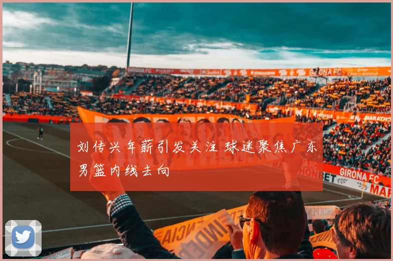 刘传兴年薪引发关注 球迷聚焦广东男篮内线去向