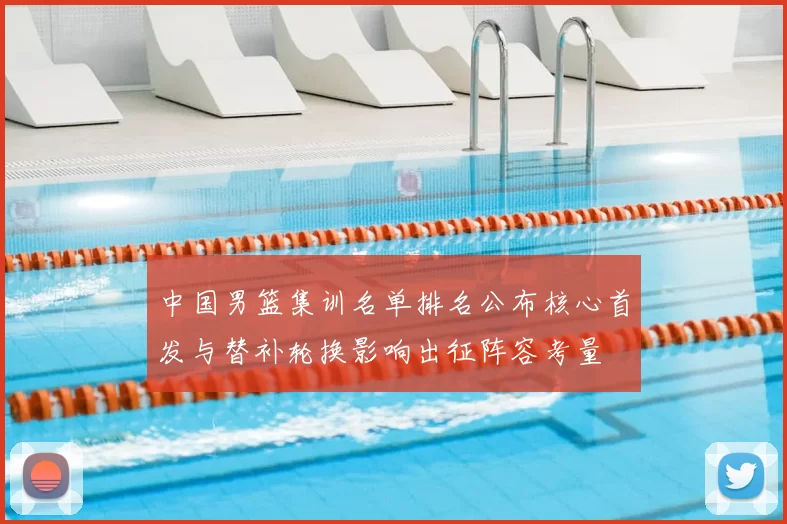 中国男篮集训名单排名公布核心首发与替补轮换影响出征阵容考量