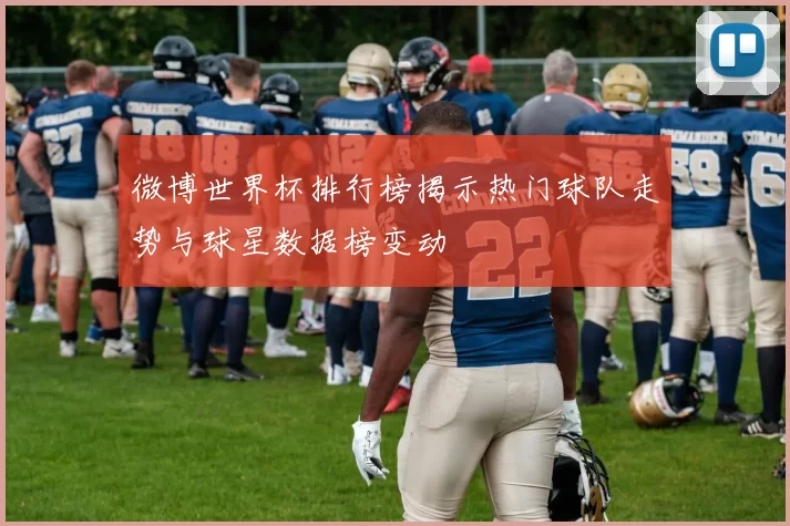 微博世界杯排行榜揭示热门球队走势与球星数据榜变动