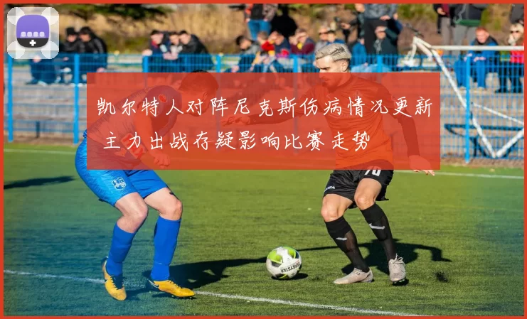 凯尔特人对阵尼克斯伤病情况更新 主力出战存疑影响比赛走势