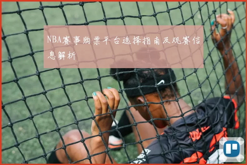 NBA赛事购票平台选择指南及观赛信息解析