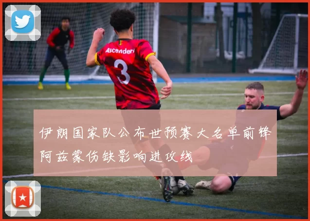 伊朗国家队公布世预赛大名单前锋阿兹蒙伤缺影响进攻线