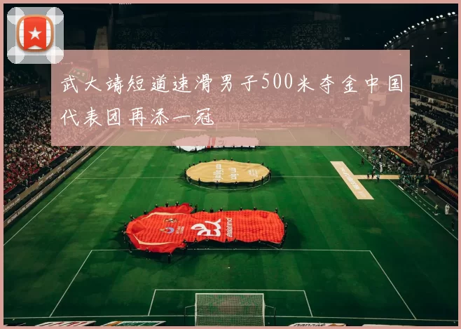 武大靖短道速滑男子500米夺金中国代表团再添一冠