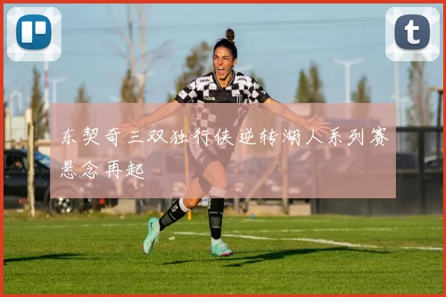 东契奇三双独行侠逆转湖人系列赛悬念再起