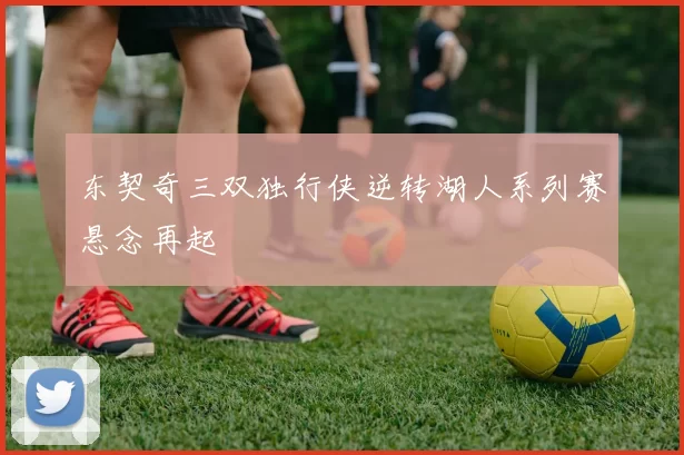 东契奇三双独行侠逆转湖人系列赛悬念再起
