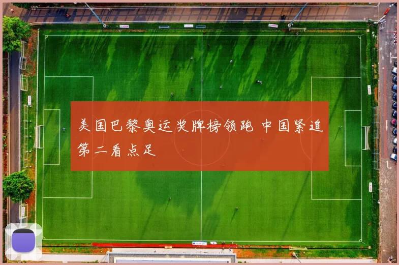 美国巴黎奥运奖牌榜领跑 中国紧追第二看点足