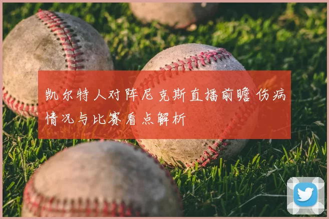 凯尔特人对阵尼克斯直播前瞻 伤病情况与比赛看点解析