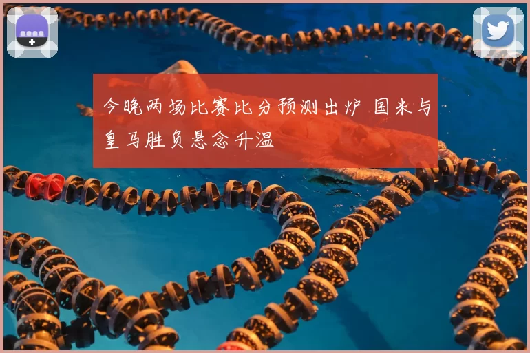 今晚两场比赛比分预测出炉 国米与皇马胜负悬念升温