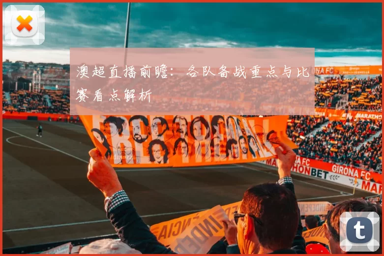 澳超直播前瞻：各队备战重点与比赛看点解析