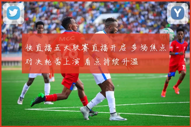 快直播五大联赛直播开启 多场焦点对决轮番上演 看点持续升温