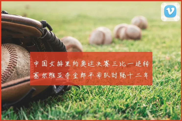 中国女排里约奥运决赛三比一逆转塞尔维亚夺金郎平率队时隔十二年再登顶