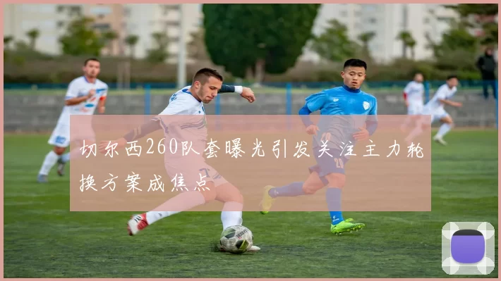 切尔西260队套曝光引发关注主力轮换方案成焦点
