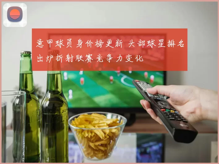 意甲球员身价榜更新 头部球星排名出炉折射联赛竞争力变化