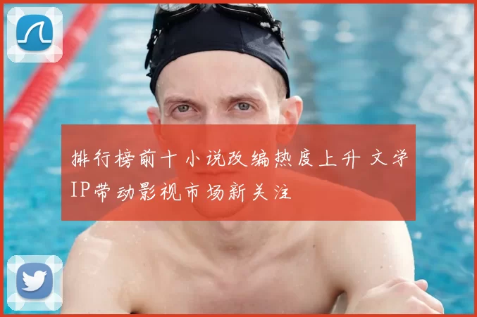 排行榜前十小说改编热度上升 文学IP带动影视市场新关注