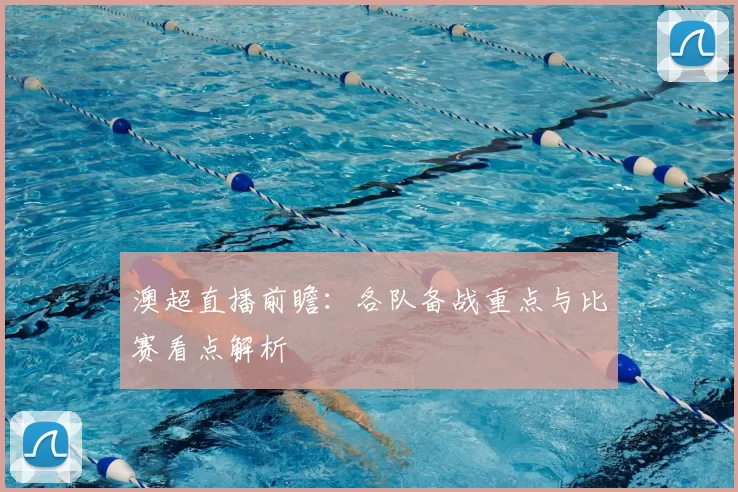 澳超直播前瞻：各队备战重点与比赛看点解析