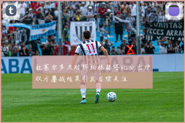 杜塞尔多夫对阵柏林赫塔比分出炉双方鏖战结果引发后续关注