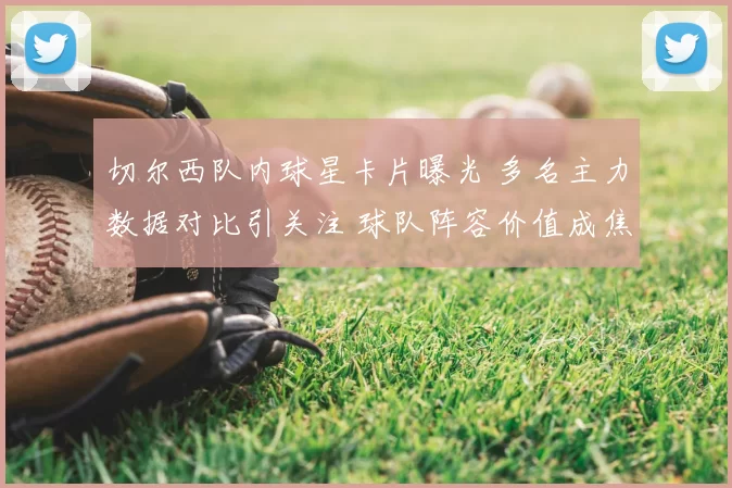 切尔西队内球星卡片曝光 多名主力数据对比引关注 球队阵容价值成焦点