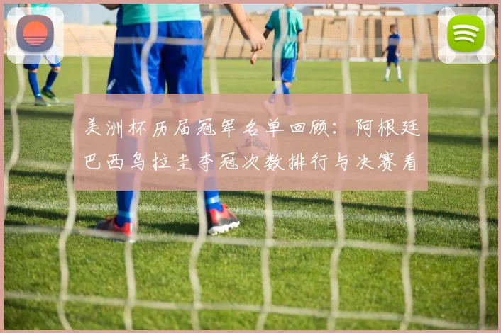 美洲杯历届冠军名单回顾：阿根廷巴西乌拉圭夺冠次数排行与决赛看点