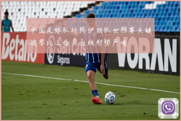 中国足球队对阵伊朗队世预赛关键战零比三告负出线形势严峻