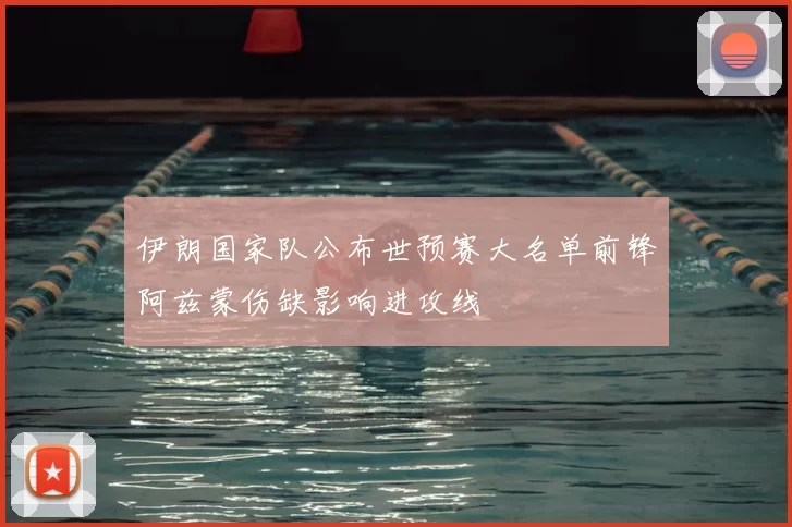伊朗国家队公布世预赛大名单前锋阿兹蒙伤缺影响进攻线