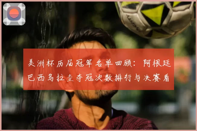 美洲杯历届冠军名单回顾：阿根廷巴西乌拉圭夺冠次数排行与决赛看点