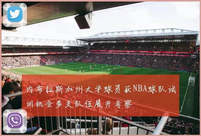 内布拉斯加州大学球员获NBA球队试训机会多支队伍展开考察