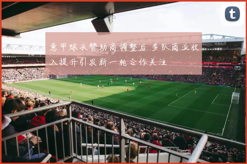 意甲球衣赞助商调整后 多队商业收入提升引发新一轮合作关注