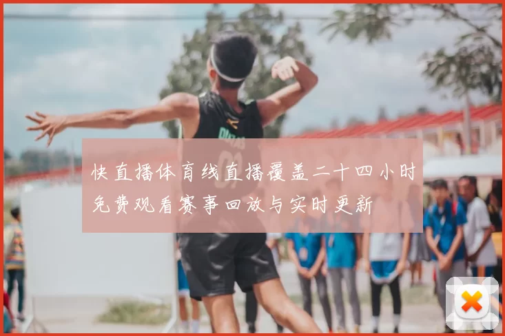 快直播体育线直播覆盖二十四小时免费观看赛事回放与实时更新