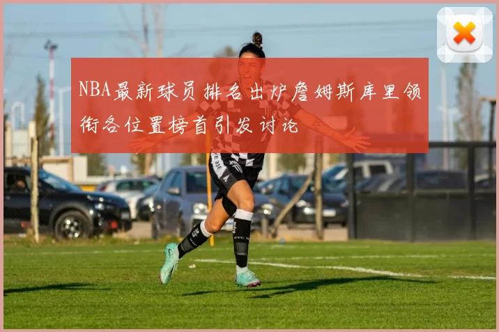 NBA最新球员排名出炉詹姆斯库里领衔各位置榜首引发讨论