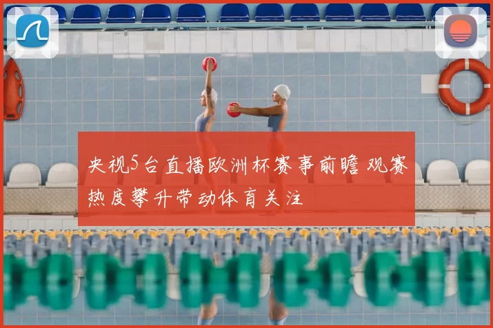 央视5台直播欧洲杯赛事前瞻 观赛热度攀升带动体育关注