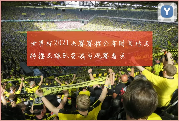 世界杯2021决赛赛程公布时间地点转播及球队备战与观赛看点