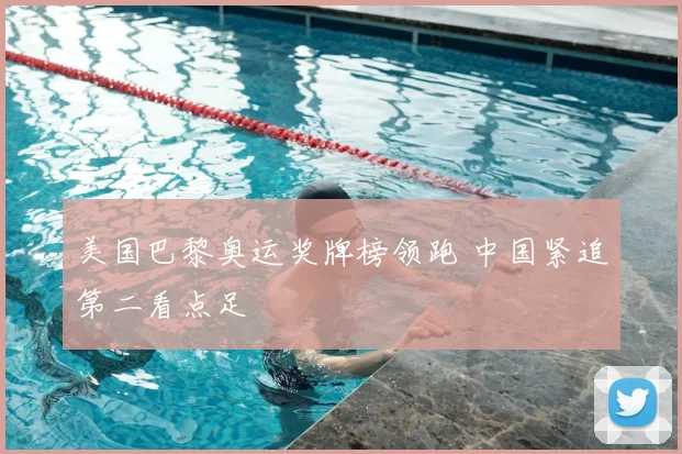 美国巴黎奥运奖牌榜领跑 中国紧追第二看点足