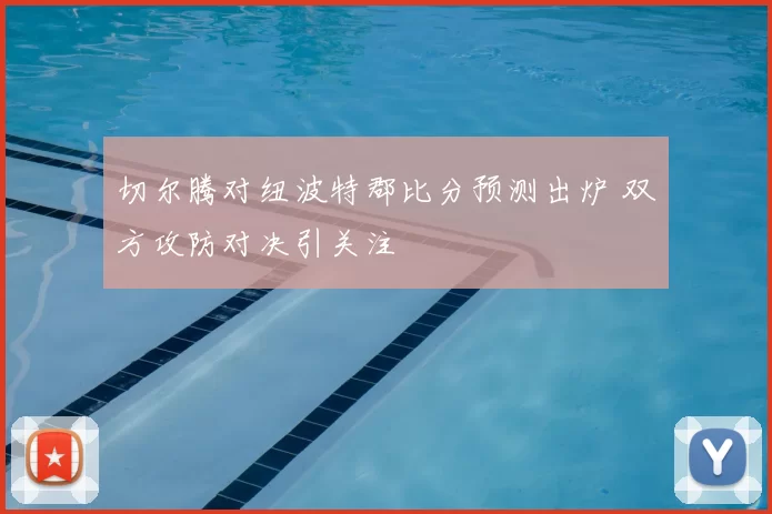 切尔腾对纽波特郡比分预测出炉 双方攻防对决引关注