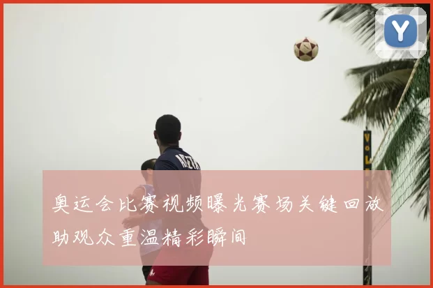 奥运会比赛视频曝光赛场关键回放助观众重温精彩瞬间