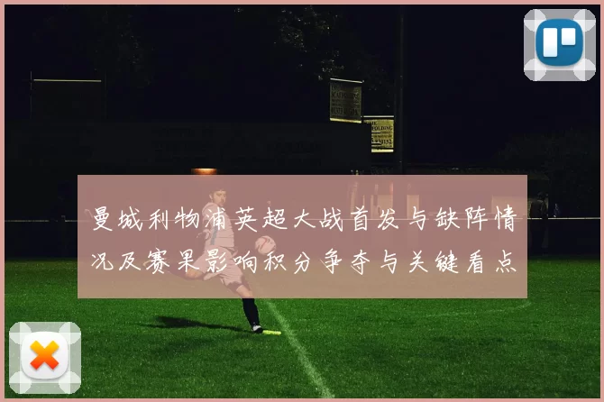 曼城利物浦英超大战首发与缺阵情况及赛果影响积分争夺与关键看点