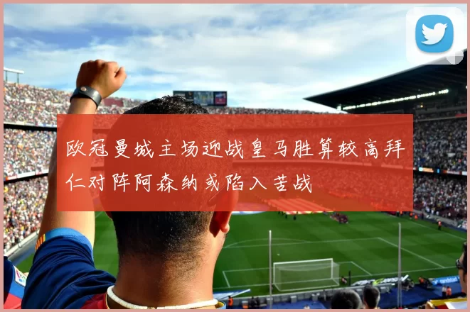 欧冠曼城主场迎战皇马胜算较高拜仁对阵阿森纳或陷入苦战