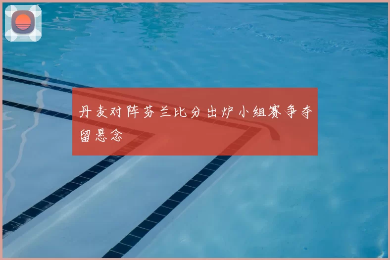 丹麦对阵芬兰比分出炉小组赛争夺留悬念