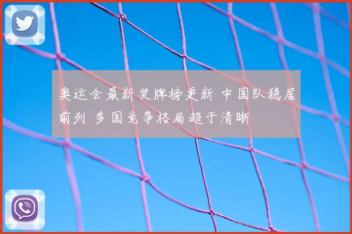 奥运会最新奖牌榜更新 中国队稳居前列 多国竞争格局趋于清晰