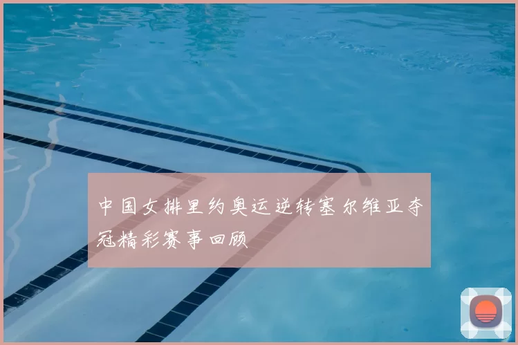 中国女排里约奥运逆转塞尔维亚夺冠精彩赛事回顾
