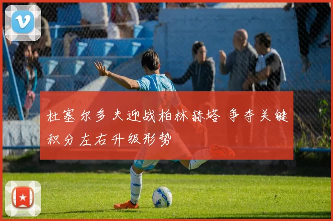 杜塞尔多夫迎战柏林赫塔 争夺关键积分左右升级形势