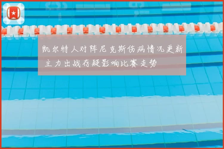 凯尔特人对阵尼克斯伤病情况更新 主力出战存疑影响比赛走势
