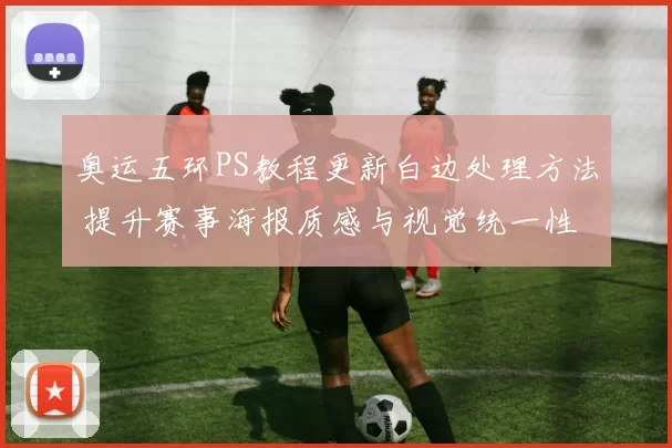 奥运五环PS教程更新白边处理方法 提升赛事海报质感与视觉统一性