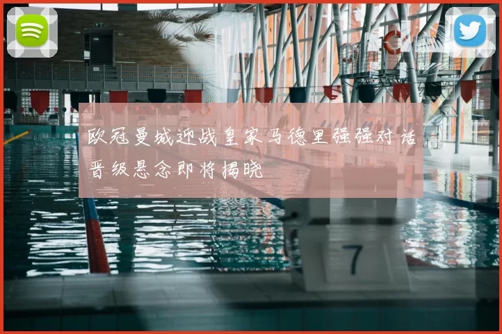 欧冠曼城迎战皇家马德里强强对话晋级悬念即将揭晓