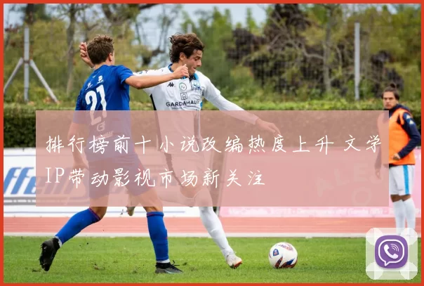 排行榜前十小说改编热度上升 文学IP带动影视市场新关注